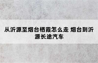 从沂源至烟台栖霞怎么走 烟台到沂源长途汽车